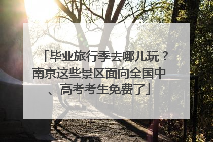 毕业旅行季去哪儿玩？南京这些景区面向全国中、高考考生免费了
