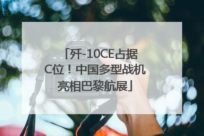 歼-10CE占据C位！中国多型战机亮相巴黎航展