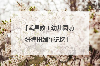 武昌教工幼儿园萌娃捏出端午记忆