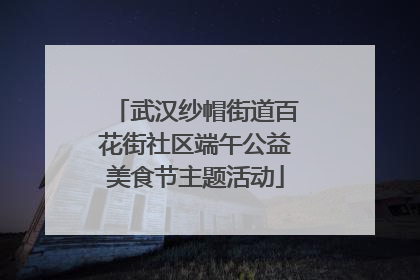 武汉纱帽街道百花街社区端午公益美食节主题活动
