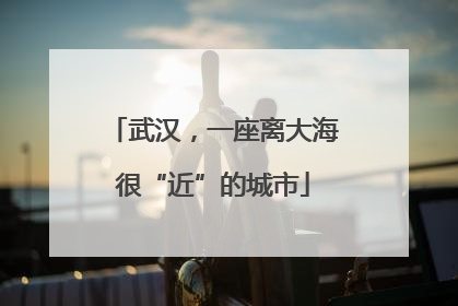 武汉，一座离大海很“近”的城市