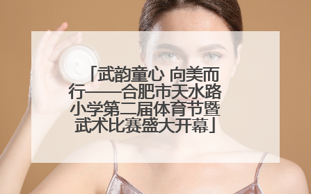 武韵童心 向美而行——合肥市天水路小学第二届体育节暨武术比赛盛大开幕