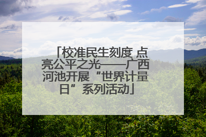 校准民生刻度 点亮公平之光——广西河池开展“世界计量日”系列活动