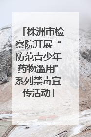 株洲市检察院开展“防范青少年药物滥用”系列禁毒宣传活动