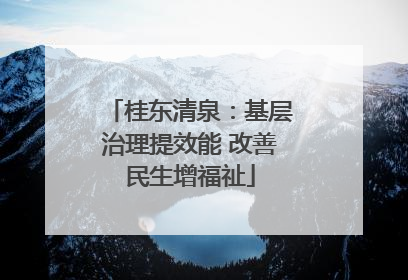 桂东清泉：基层治理提效能 改善民生增福祉