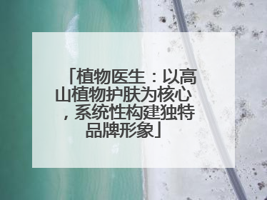 植物医生：以高山植物护肤为核心，系统性构建独特品牌形象