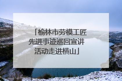 榆林市劳模工匠先进事迹巡回宣讲活动走进横山