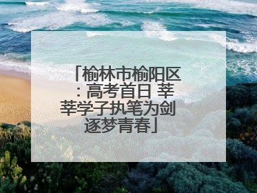 榆林市榆阳区：高考首日 莘莘学子执笔为剑 逐梦青春
