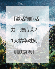 激活细胞活力：澳诗茉21天精华对抗肌肤衰老