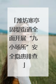 潍坊寒亭固堤街道全面开展“九小场所”安全隐患排查