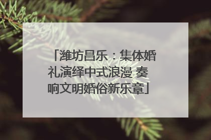 潍坊昌乐：集体婚礼演绎中式浪漫 奏响文明婚俗新乐章