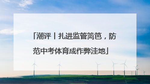 潮评丨扎进监管篱笆，防范中考体育成作弊洼地