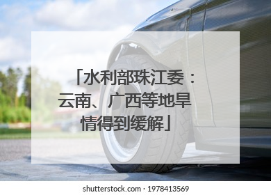 水利部珠江委：云南、广西等地旱情得到缓解