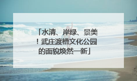 水清、岸绿、景美！武庄渡槽文化公园的面貌焕然一新