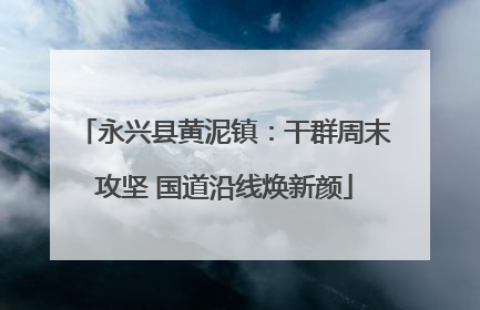 永兴县黄泥镇：干群周末攻坚 国道沿线焕新颜