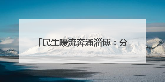 民生暖流奔涌淄博：分线指挥部攻坚克难，托举“家门口”的幸福