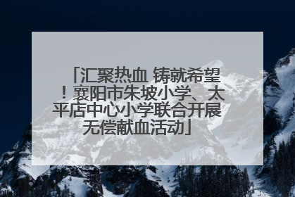 汇聚热血 铸就希望！襄阳市朱坡小学、太平店中心小学联合开展无偿献血活动