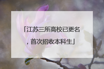 江苏三所高校已更名，首次招收本科生