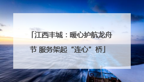 江西丰城：暖心护航龙舟节 服务架起“连心”桥