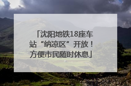 沈阳地铁18座车站“纳凉区”开放！方便市民随时休息
