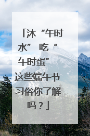 沐“午时水” 吃“午时蛋” 这些端午节习俗你了解吗？