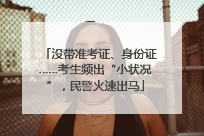 没带准考证、身份证……考生频出“小状况”，民警火速出马