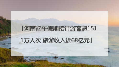河南端午假期接待游客超1511万人次 旅游收入近68亿元