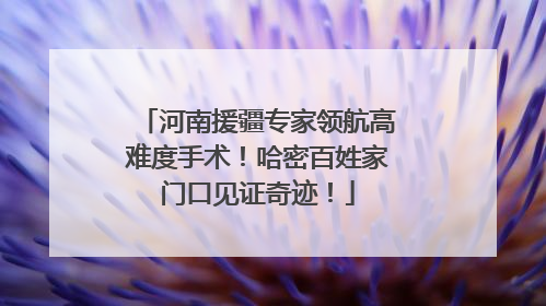 河南援疆专家领航高难度手术！哈密百姓家门口见证奇迹！