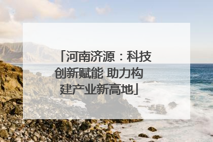 河南济源：科技创新赋能 助力构建产业新高地