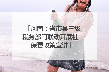 河南：省市县三级税务部门联动开展社保费政策宣讲