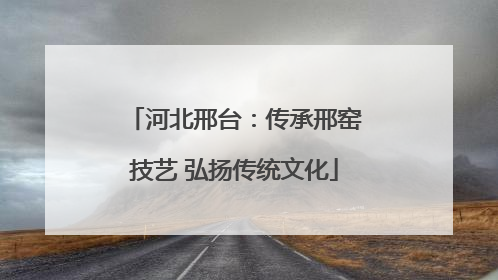 河北邢台：传承邢窑技艺 弘扬传统文化