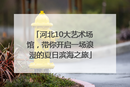 河北10大艺术场馆，带你开启一场浪漫的夏日滨海之旅