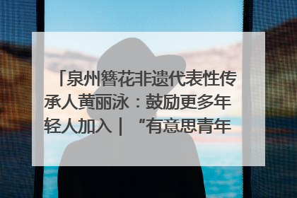 泉州簪花非遗代表性传承人黄丽泳：鼓励更多年轻人加入｜“有意思青年”高校公益计划