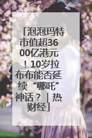 泡泡玛特市值超3600亿港元！10岁拉布布能否延续“哪吒”神话？｜热财经