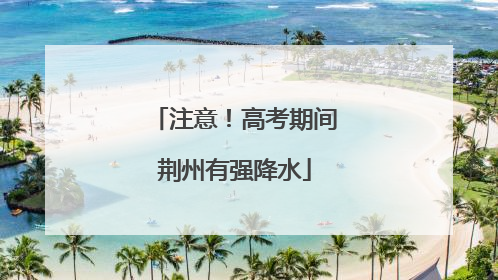 注意！高考期间荆州有强降水