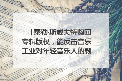 泰勒·斯威夫特购回专辑版权，能反击音乐工业对年轻音乐人的剥削吗？｜文化周报