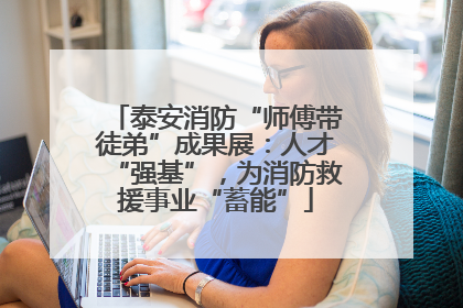泰安消防“师傅带徒弟”成果展：人才“强基”，为消防救援事业“蓄能”
