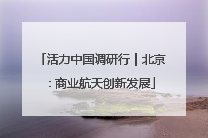 活力中国调研行｜北京：商业航天创新发展