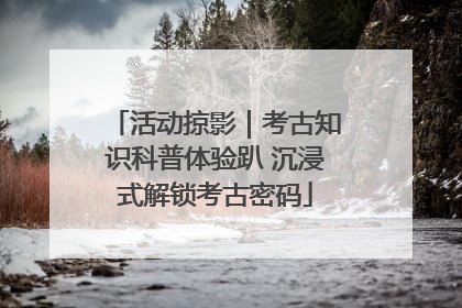 活动掠影｜考古知识科普体验趴 沉浸式解锁考古密码