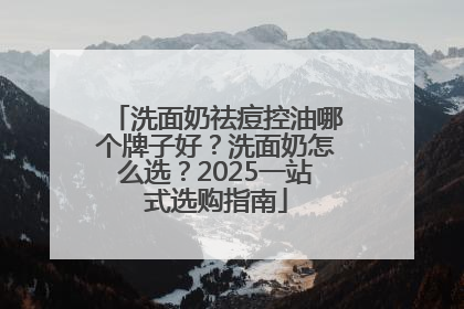 洗面奶祛痘控油哪个牌子好？洗面奶怎么选？2025一站式选购指南