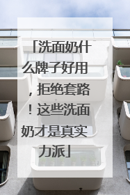 洗面奶什么牌子好用，拒绝套路！这些洗面奶才是真实力派