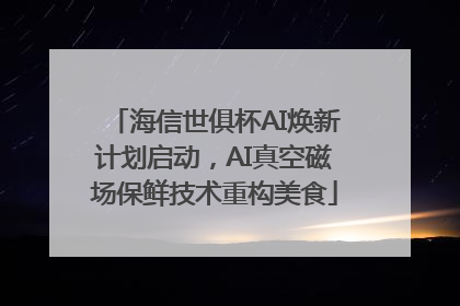 海信世俱杯AI焕新计划启动，AI真空磁场保鲜技术重构美食