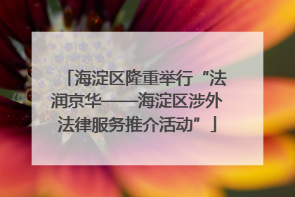 海淀区隆重举行“法润京华——海淀区涉外法律服务推介活动”