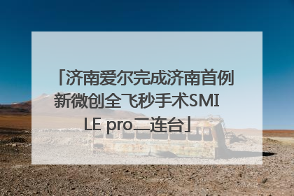 济南爱尔完成济南首例新微创全飞秒手术SMILE pro二连台