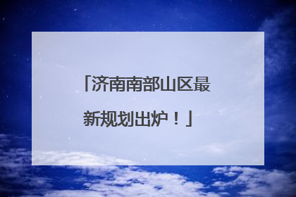 济南南部山区最新规划出炉！
