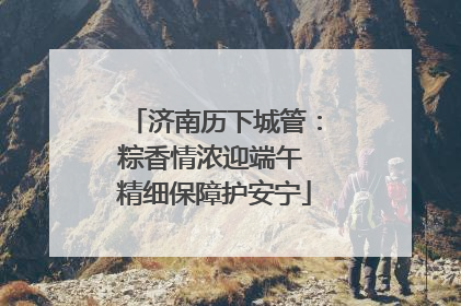 济南历下城管：粽香情浓迎端午 精细保障护安宁