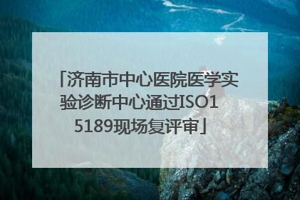 济南市中心医院医学实验诊断中心通过ISO15189现场复评审
