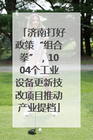 济南打好政策“组合拳”，1004个工业设备更新技改项目推动产业提档