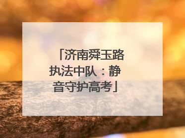 济南舜玉路执法中队：静音守护高考