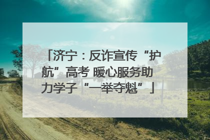 济宁：反诈宣传“护航”高考 暖心服务助力学子“一举夺魁”